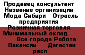 Продавец-консультант › Название организации ­ Мода Сибири › Отрасль предприятия ­ Розничная торговля › Минимальный оклад ­ 18 000 - Все города Работа » Вакансии   . Дагестан респ.